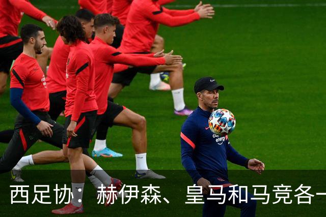 西足协：赫伊森、皇马和马竞各一名助教停赛一场，西蒙尼黄牌警告