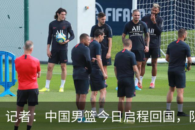 记者：中国男篮今日启程回国，队伍在回国后将原地解散