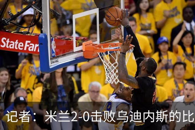 记者：米兰2-0击败乌迪内斯的比赛展现了力量和组织性