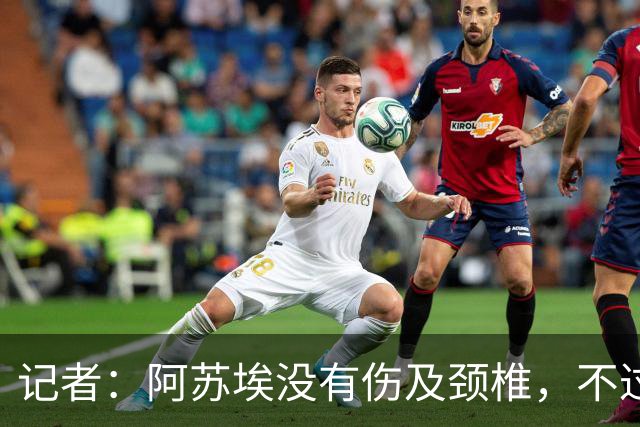 记者：阿苏埃没有伤及颈椎，不过眉骨处伤口不小大概缝了十来针