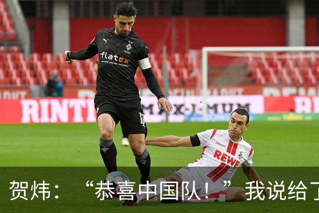 贺炜：“恭喜中国队！”我说给了很多其他队伍，但这一次送给国足