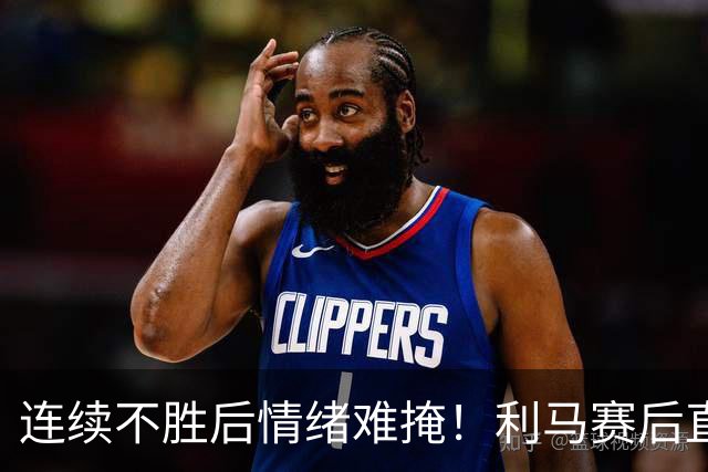 连续不胜后情绪难掩！利马赛后直言危机，若球队不引援下赛季更难堪