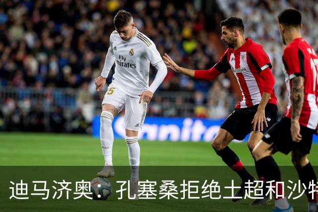 迪马济奥：孔塞桑拒绝土超和沙特邀请，目标重返五大联赛