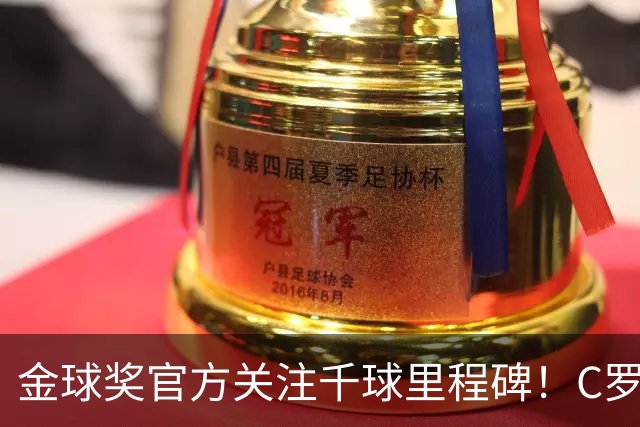 金球奖官方关注千球里程碑！C罗980球距目标只差20球
