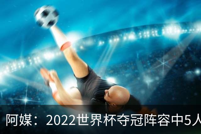 阿媒：2022世界杯夺冠阵容中5人缺席梅西告别战 仅戈麦斯未被邀请