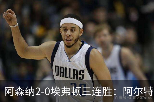 阿森纳2-0埃弗顿三连胜：阿尔特塔换人杀悬念