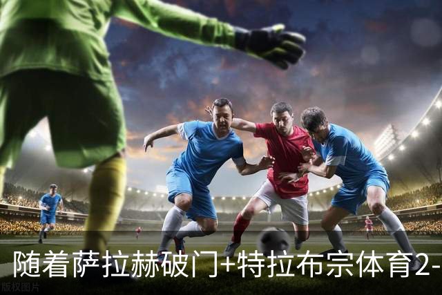随着萨拉赫破门+特拉布宗体育2-0，土超最新积分榜出炉