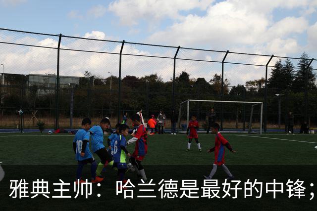 雅典主帅：哈兰德是最好的中锋；对阵曼城我们不会一味退守