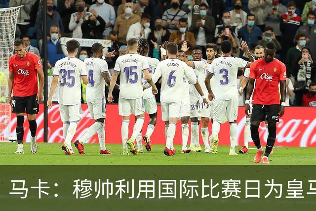 马卡：穆帅利用国际比赛日为皇马球员制定个性化训练计划