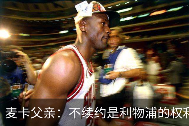 麦卡父亲：不续约是利物浦的权利 此生从未与皇马联系