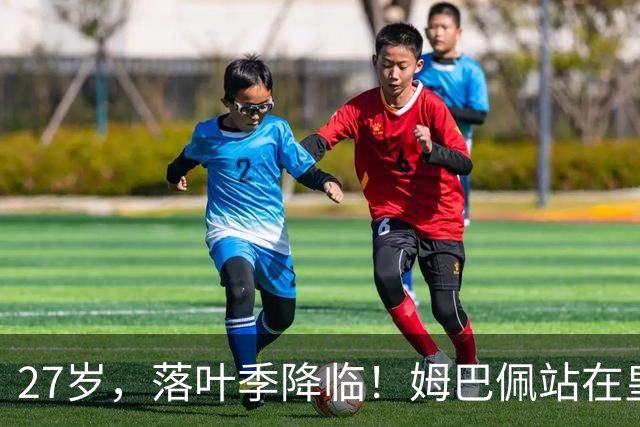 27岁，落叶季降临！姆巴佩站在皇马十字路口，握住的树枝摇摇欲坠
