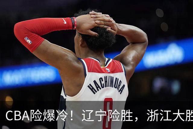 CBA险爆冷！辽宁险胜，浙江大胜山东最新积分榜如下广东跌至第17