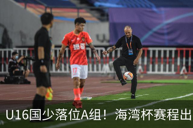U16国少落位A组！海湾杯赛程出炉，两大留洋小将出征