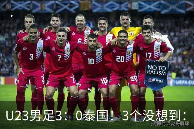 U23男足3：0泰国！3个没想到：安帅变阵立大功，防守稳定，反击迅速